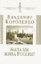Владимир Короленко. БЫЛА БЫ ЖИВА РОССИЯ!: Неизвестная публицистика. 1917–1921 гг. / Составление, предисловие, комментарии С.Н. Дмитриева.