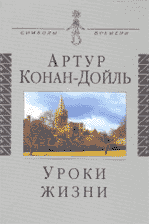 Артур Конан-Дойль. УРОКИ ЖИЗНИ / Перевод с англ. В.Полякова, П.Гелевы. М.: Аграф, 2003. 608 с. («Символы времени»)