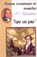 ПИШЕМ СОЧИНЕНИЯ ПО КОМЕДИИ А.С. ГРИБОЕДОВА «ГОРЕ ОТ УМА». М.: Грамотей, 2005. 112 с.