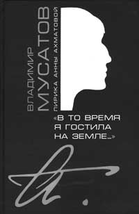 В.В. Мусатов. «В ТО ВРЕМЯ Я ГОСТИЛА НА ЗЕМЛЕ...»: Лирика Анны Ахматовой. М.: Словари.ру, 2007. 496 с.